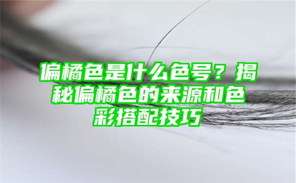 偏橘色是什么色号？揭秘偏橘色的来源和色彩搭配技巧