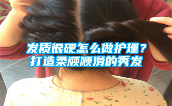 发质很硬怎么做护理？打造柔顺顺滑的秀发