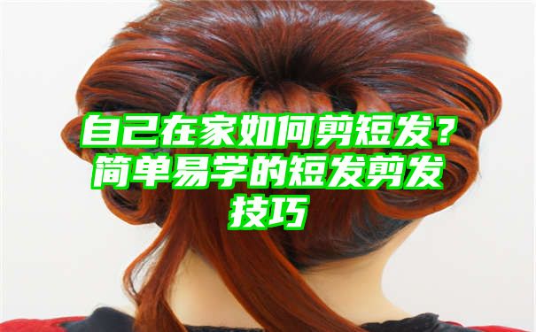 自己在家如何剪短发？简单易学的短发剪发技巧