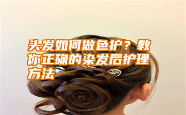 头发如何做色护？教你正确的染发后护理方法