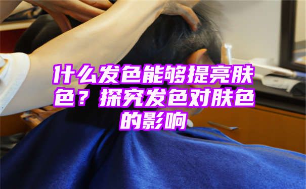 什么发色能够提亮肤色？探究发色对肤色的影响