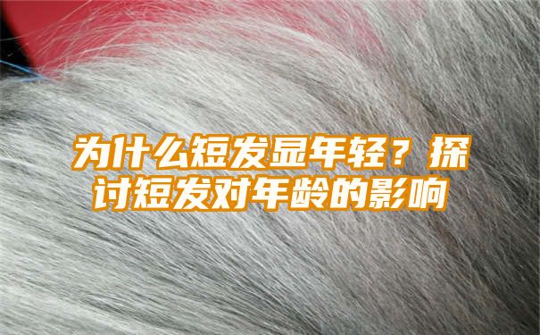 为什么短发显年轻？探讨短发对年龄的影响