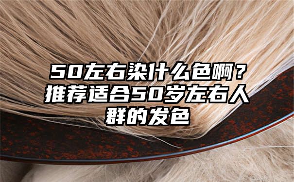 50左右染什么色啊？推荐适合50岁左右人群的发色