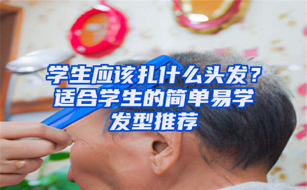 学生应该扎什么头发？适合学生的简单易学发型推荐