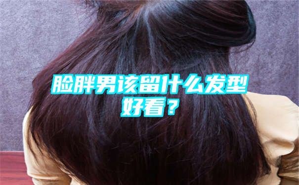 脸胖男该留什么发型好看？