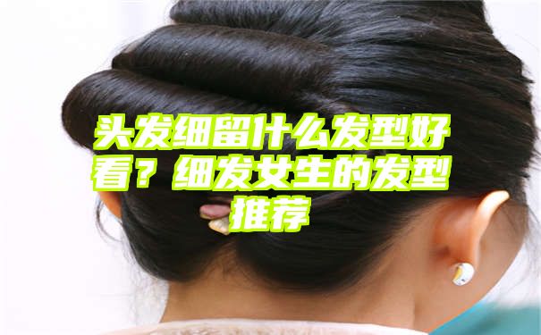 头发细留什么发型好看？细发女生的发型推荐