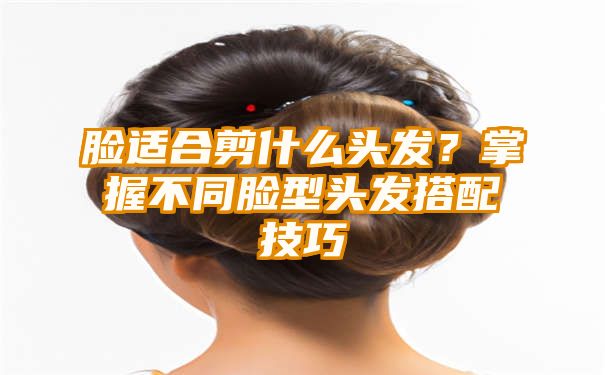 脸适合剪什么头发？掌握不同脸型头发搭配技巧