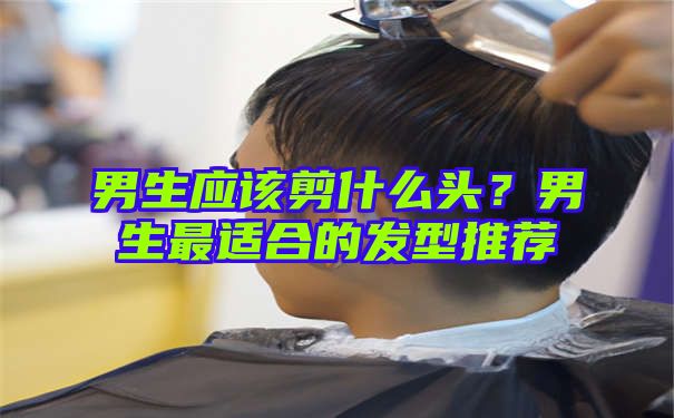 男生应该剪什么头？男生最适合的发型推荐