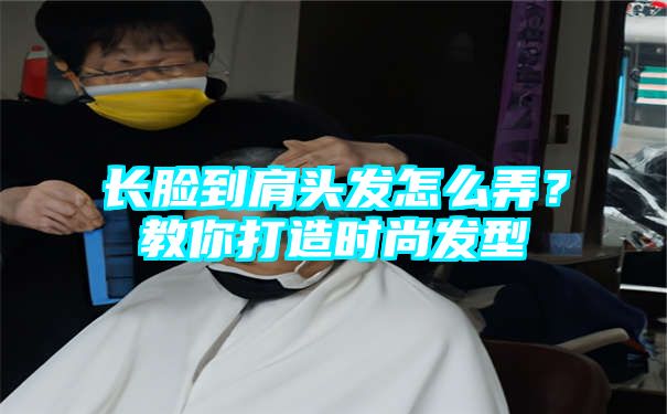 长脸到肩头发怎么弄？教你打造时尚发型