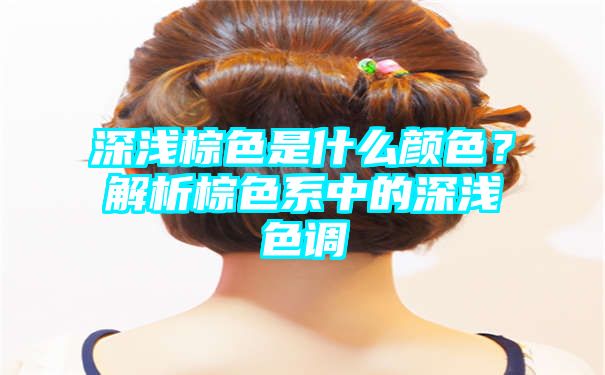 深浅棕色是什么颜色？解析棕色系中的深浅色调