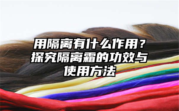 用隔离有什么作用？探究隔离霜的功效与使用方法