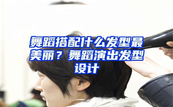 舞蹈搭配什么发型最美丽？舞蹈演出发型设计