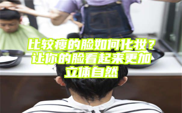 比较瘦的脸如何化妆？让你的脸看起来更加立体自然