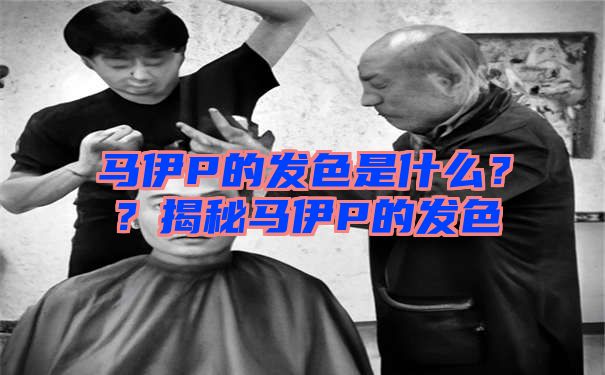 马伊P的发色是什么？？揭秘马伊P的发色