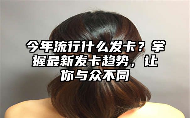 今年流行什么发卡？掌握最新发卡趋势，让你与众不同