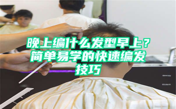 晚上编什么发型早上？简单易学的快速编发技巧