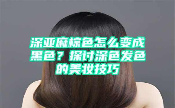 深亚麻棕色怎么变成黑色？探讨深色发色的美妆技巧