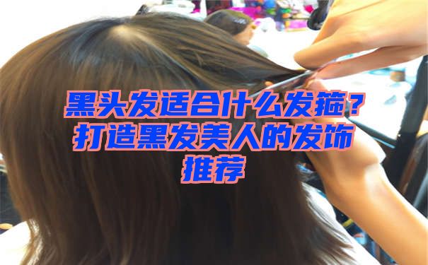 黑头发适合什么发箍？打造黑发美人的发饰推荐