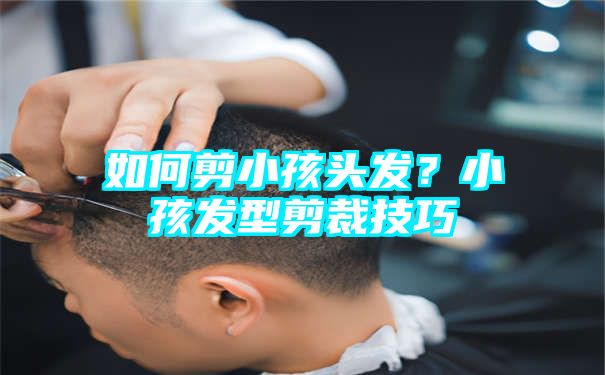 如何剪小孩头发？小孩发型剪裁技巧