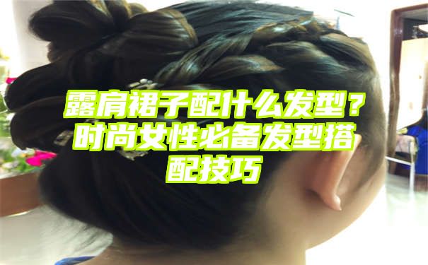 露肩裙子配什么发型？时尚女性必备发型搭配技巧