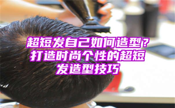 超短发自己如何造型？打造时尚个性的超短发造型技巧