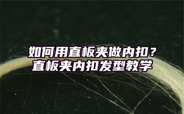 如何用直板夹做内扣？直板夹内扣发型教学