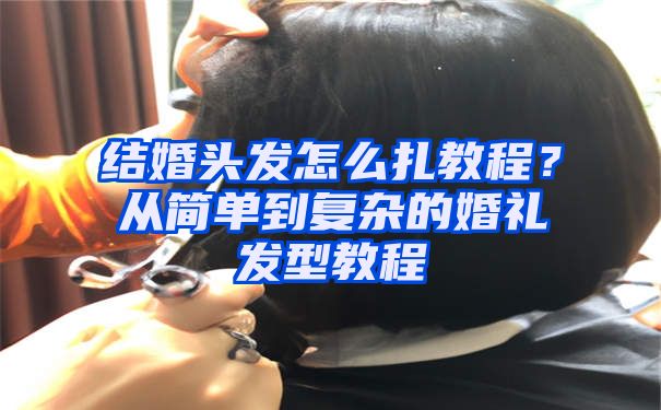 结婚头发怎么扎教程？从简单到复杂的婚礼发型教程