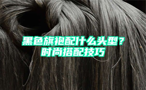 黑色旗袍配什么头型？时尚搭配技巧