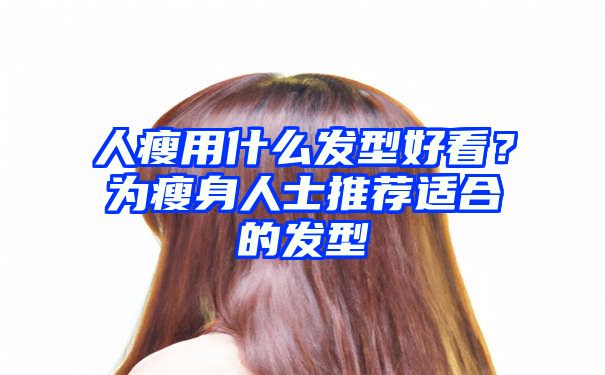 人瘦用什么发型好看？为瘦身人士推荐适合的发型