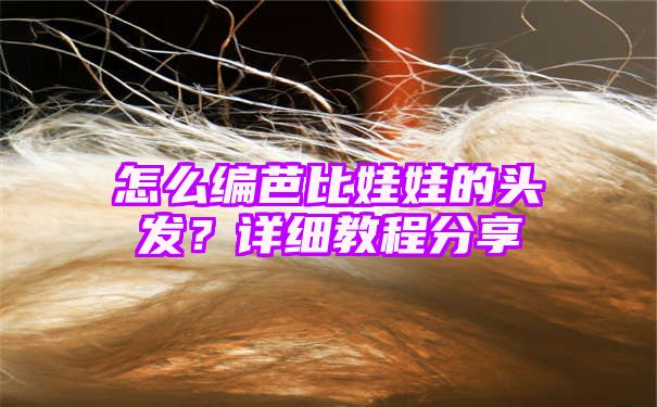 怎么编芭比娃娃的头发？详细教程分享