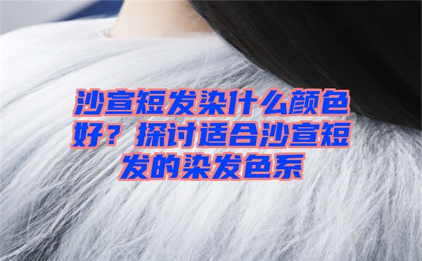 沙宣短发染什么颜色好？探讨适合沙宣短发的染发色系