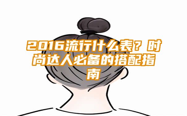 2016流行什么表？时尚达人必备的搭配指南