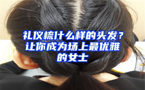 礼仪梳什么样的头发？让你成为场上最优雅的女士