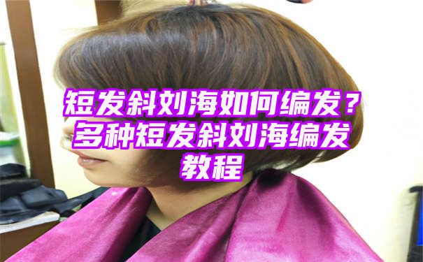 短发斜刘海如何编发？多种短发斜刘海编发教程