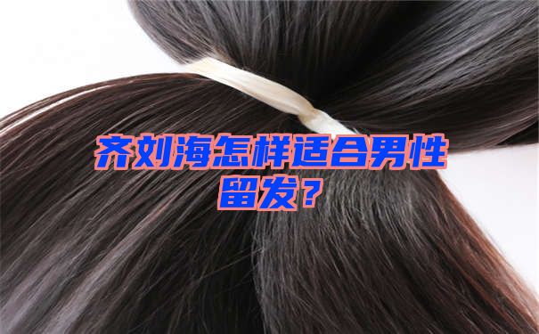 齐刘海怎样适合男性留发？