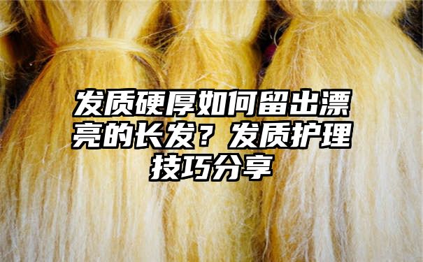 发质硬厚如何留出漂亮的长发？发质护理技巧分享