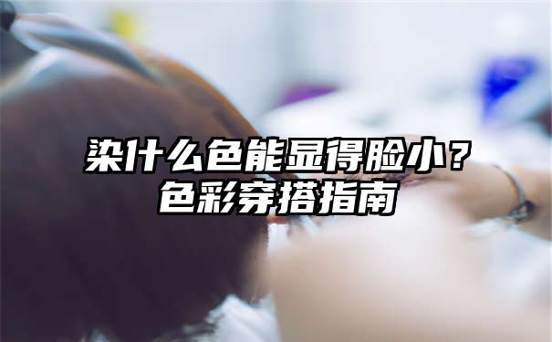 染什么色能显得脸小？色彩穿搭指南