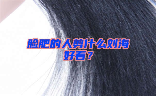 脸肥的人剪什么刘海好看？