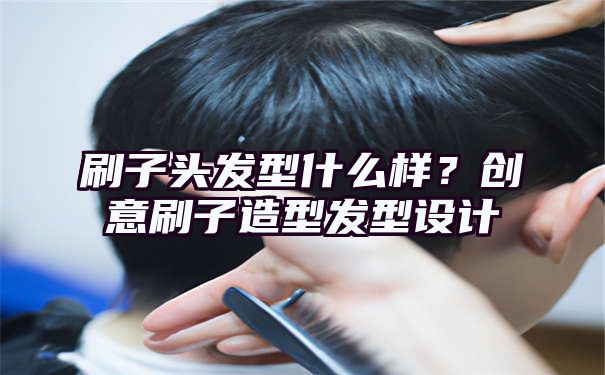 刷子头发型什么样？创意刷子造型发型设计