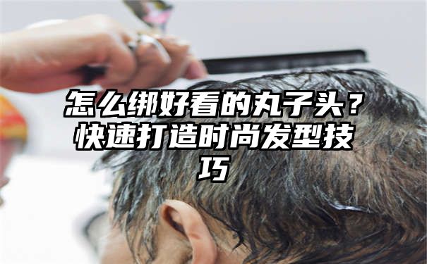 怎么绑好看的丸子头？快速打造时尚发型技巧