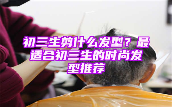 初三生剪什么发型？最适合初三生的时尚发型推荐