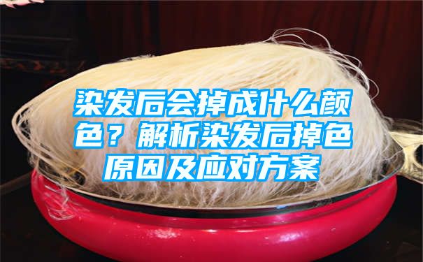 染发后会掉成什么颜色？解析染发后掉色原因及应对方案