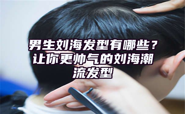 男生刘海发型有哪些？让你更帅气的刘海潮流发型