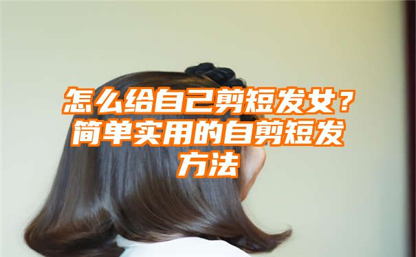 怎么给自己剪短发女？简单实用的自剪短发方法