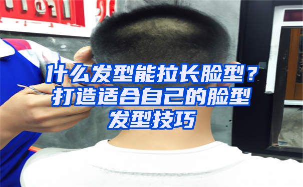 什么发型能拉长脸型？打造适合自己的脸型发型技巧