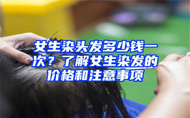 女生染头发多少钱一次？了解女生染发的价格和注意事项