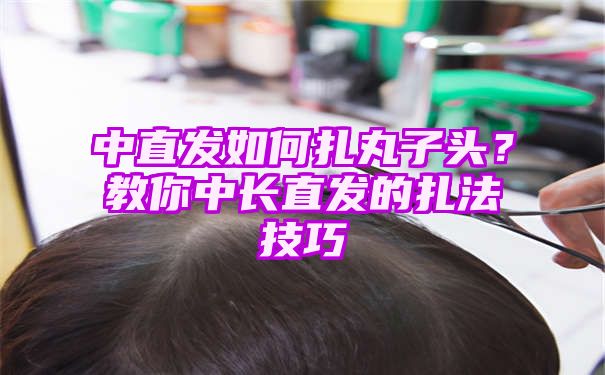 中直发如何扎丸子头？教你中长直发的扎法技巧