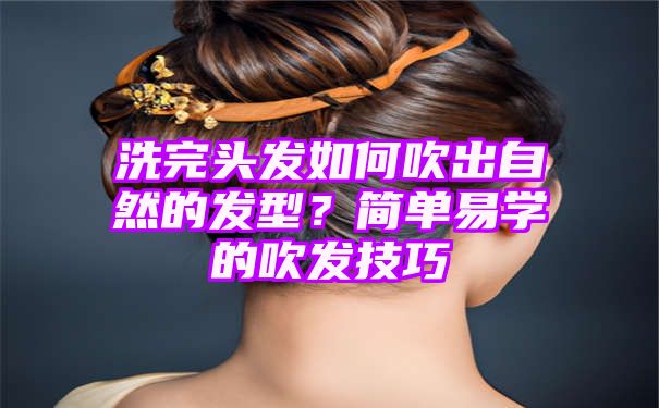 洗完头发如何吹出自然的发型？简单易学的吹发技巧