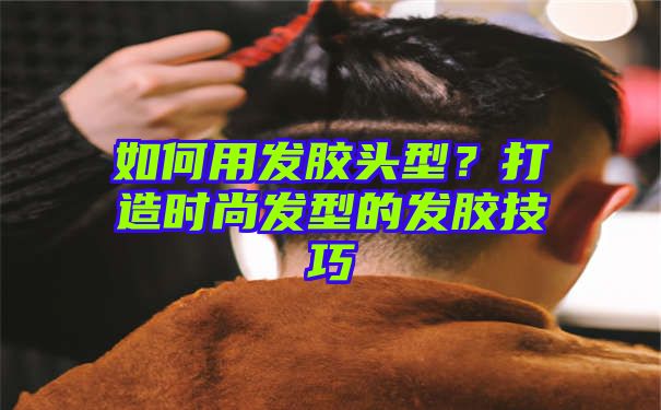 如何用发胶头型？打造时尚发型的发胶技巧