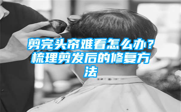 剪完头帘难看怎么办？梳理剪发后的修复方法